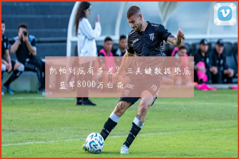 凯帕到底有多差？三关键数据垫底，蓝军8000万白花