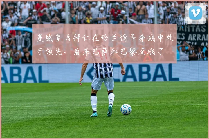 曼城皇马拜仁在哈兰德争夺战中处于领先，看来巴萨和巴黎没戏了