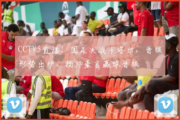 CCTV5直播！国足决战卡塔尔，晋级形势出炉，扬帅豪言赢球晋级