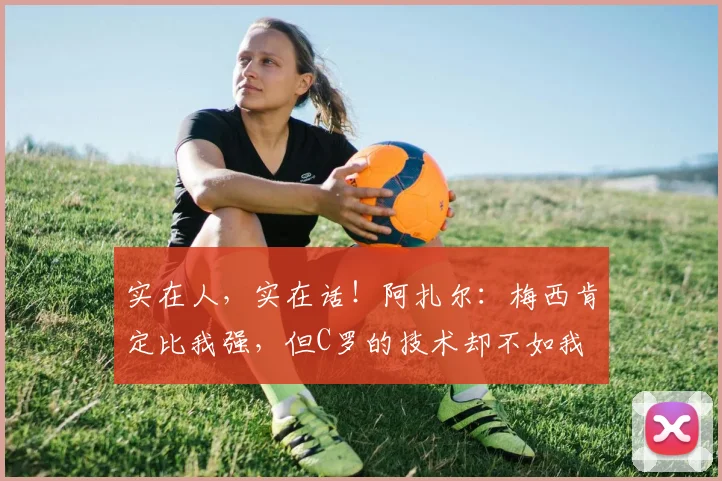 实在人，实在话！阿扎尔：梅西肯定比我强，但C罗的技术却不如我