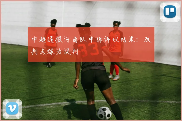 中超通报河南队申诉评议结果：改判点球为误判