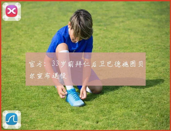 官方：33岁前拜仁后卫巴德施图贝尔宣布退役