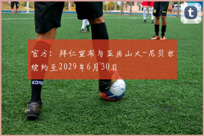 官方：拜仁宣布与亚历山大-尼贝尔续约至2029年6月30日