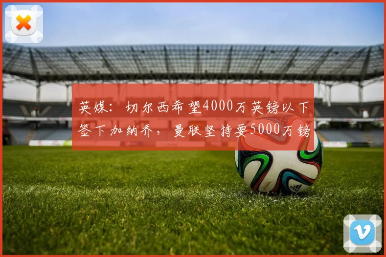 英媒：切尔西希望4000万英镑以下签下加纳乔，曼联坚持要5000万镑
