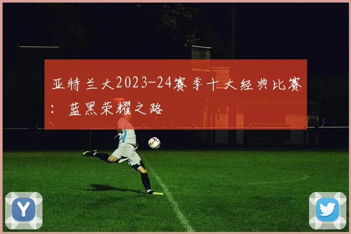 亚特兰大2023-24赛季十大经典比赛：蓝黑荣耀之路