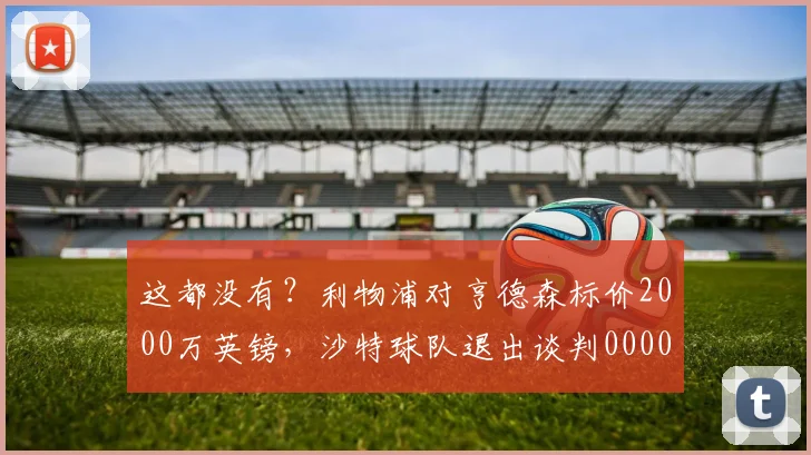 这都没有？利物浦对亨德森标价2000万英镑，沙特球队退出谈判0000644