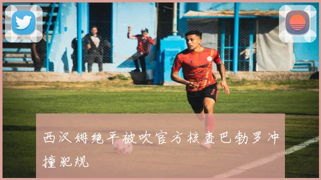 西汉姆绝平被吹官方核查巴勃罗冲撞犯规