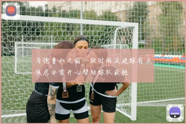 马德鲁加之前一段时间没进球有点焦虑非常开心帮助球队获胜