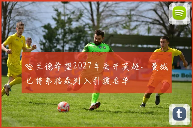 哈兰德希望2027年离开英超，曼城已将弗格森列入引援名单