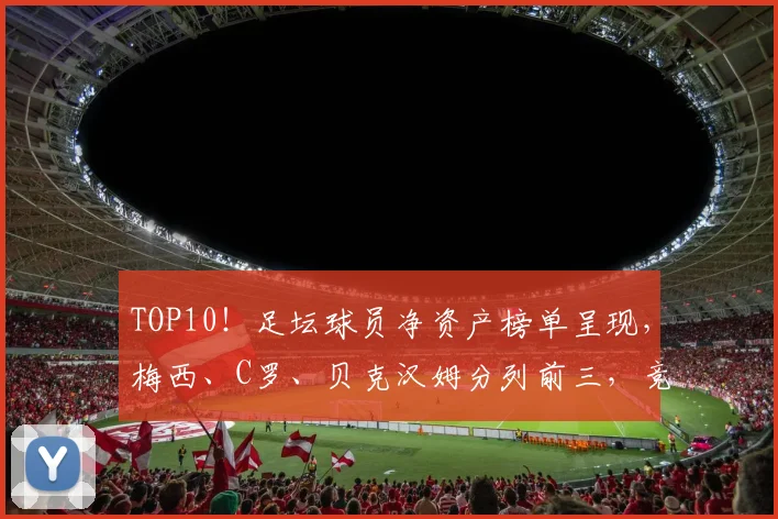 TOP10！足坛球员净资产榜单呈现，梅西、C罗、贝克汉姆分列前三，竞争激烈