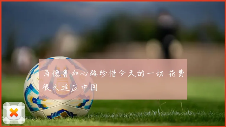 马德鲁加心路珍惜今天的一切 花费很久适应中国