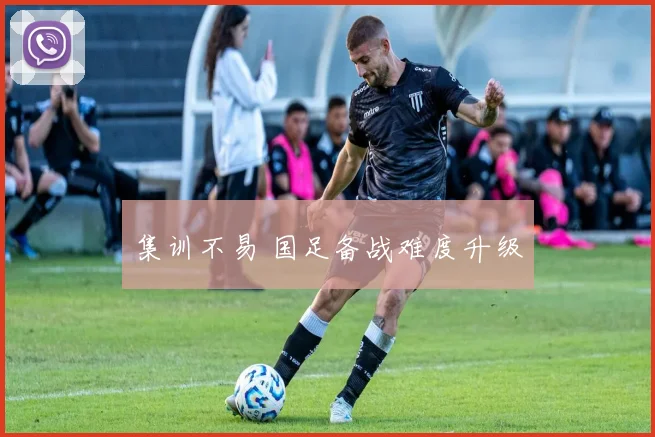 集训不易 国足备战难度升级
