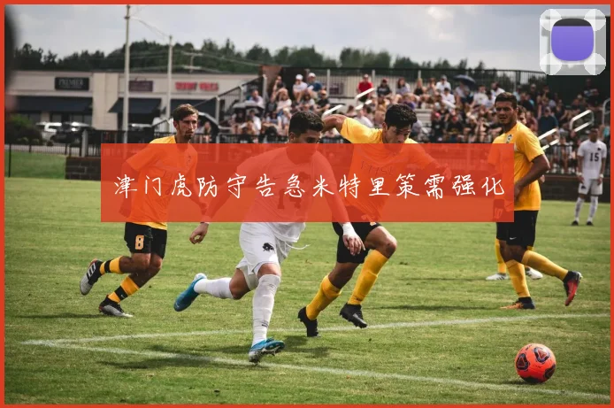 津门虎防守告急米特里策需强化