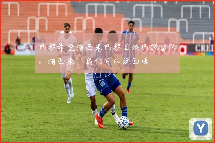 巴黎希望梅西来巴黎且姆巴佩留队，梅西来了我们可以说西语