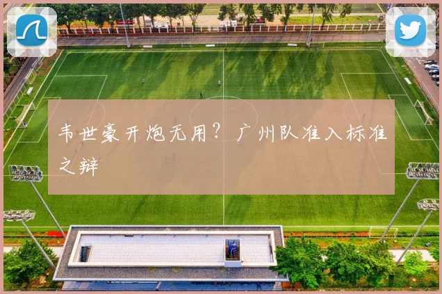 韦世豪开炮无用？广州队准入标准之辩