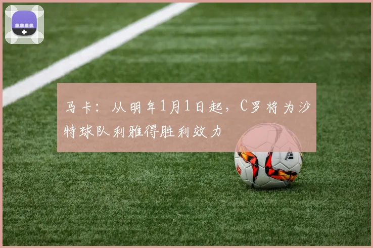 马卡：从明年1月1日起，C罗将为沙特球队利雅得胜利效力