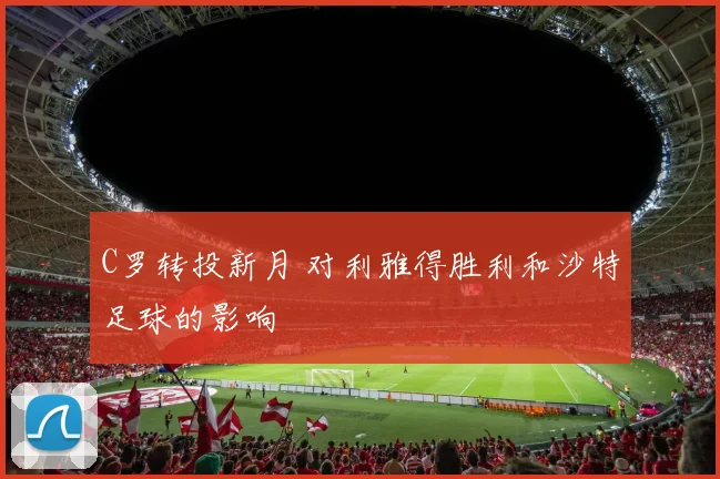 C罗转投新月 对利雅得胜利和沙特足球的影响