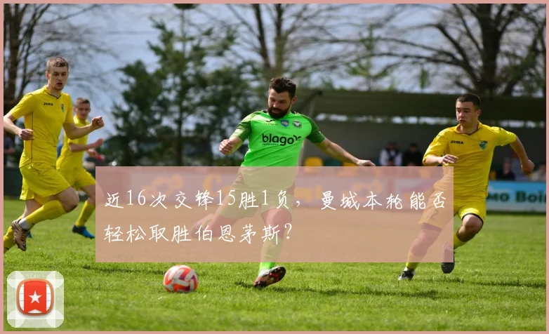 近16次交锋15胜1负，曼城本轮能否轻松取胜伯恩茅斯？