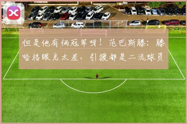 但是他有俩冠军呀！范巴斯滕：滕哈格眼光太差，引援都是二流球员