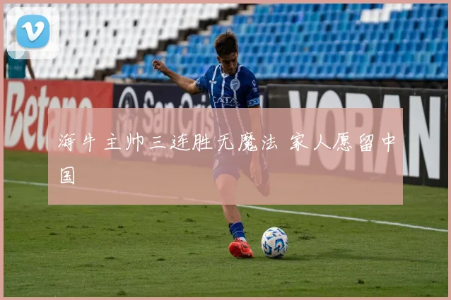 海牛主帅三连胜无魔法 家人愿留中国