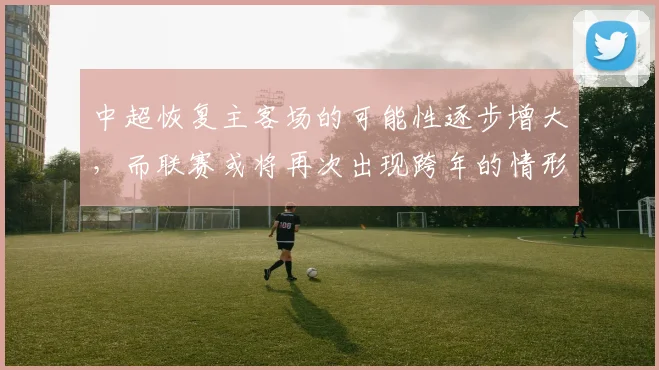 中超恢复主客场的可能性逐步增大，而联赛或将再次出现跨年的情形