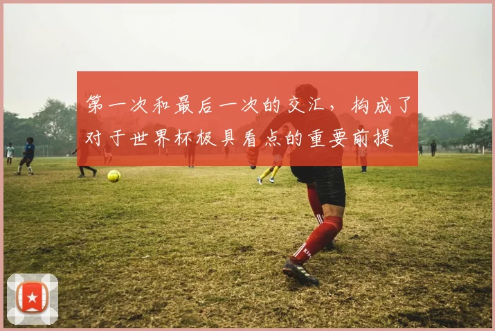 第一次和最后一次的交汇，构成了对于世界杯极具看点的重要前提