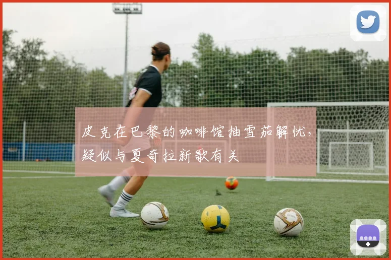 皮克在巴黎的咖啡馆抽雪茄解忧，疑似与夏奇拉新歌有关