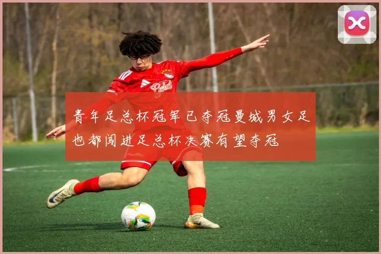 青年足总杯冠军已夺冠曼城男女足也都闯进足总杯决赛有望夺冠