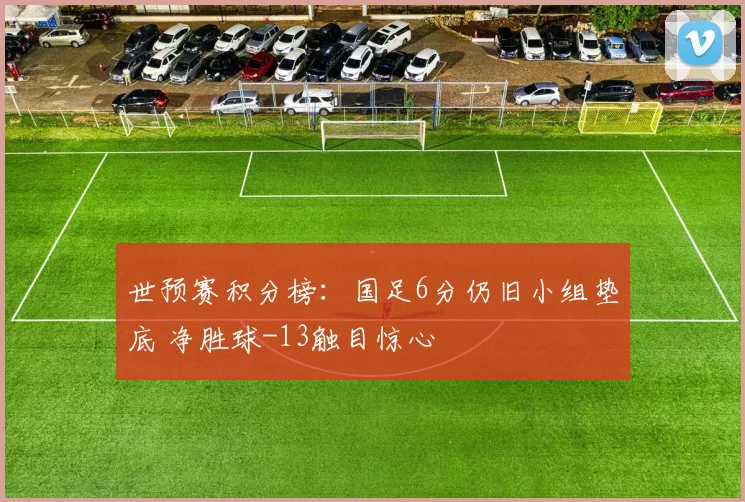 世预赛积分榜：国足6分仍旧小组垫底 净胜球-13触目惊心