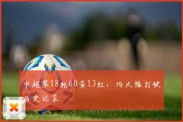 中超第18轮60黄13红，均大幅打破历史记录