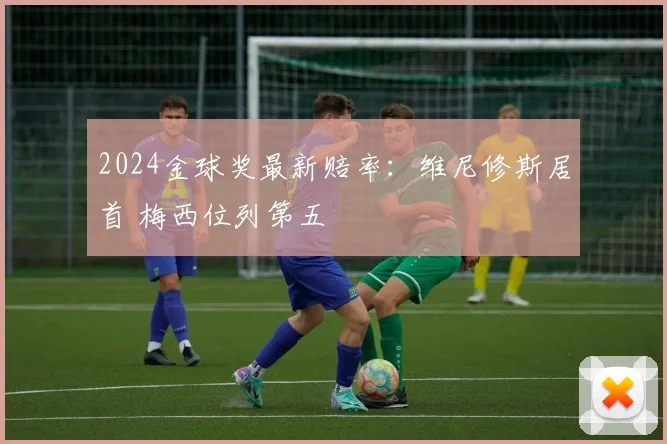 2024金球奖最新赔率：维尼修斯居首 梅西位列第五